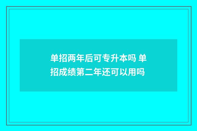 单招两年后可专升本吗 单招成绩第二年还可以用吗
