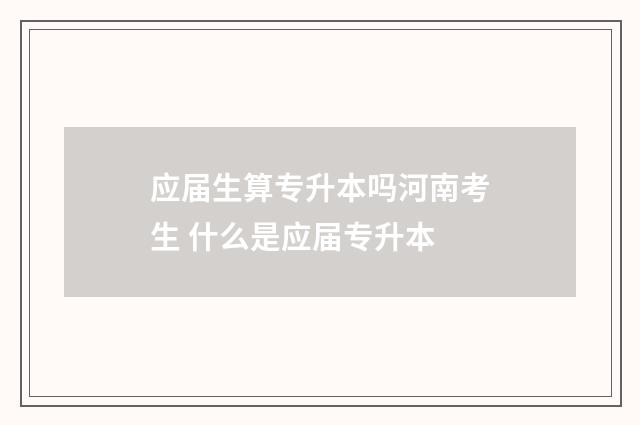 应届生算专升本吗河南考生 什么是应届专升本