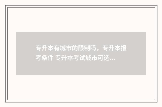 专升本有城市的限制吗，专升本报考条件 专升本考试城市可选吗