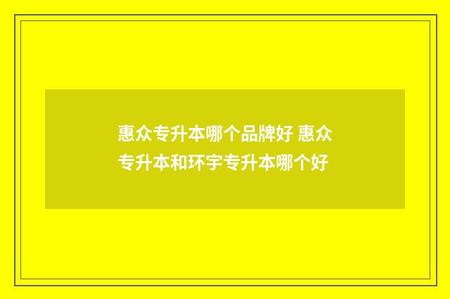 惠众专升本哪个品牌好 惠众专升本和环宇专升本哪个好