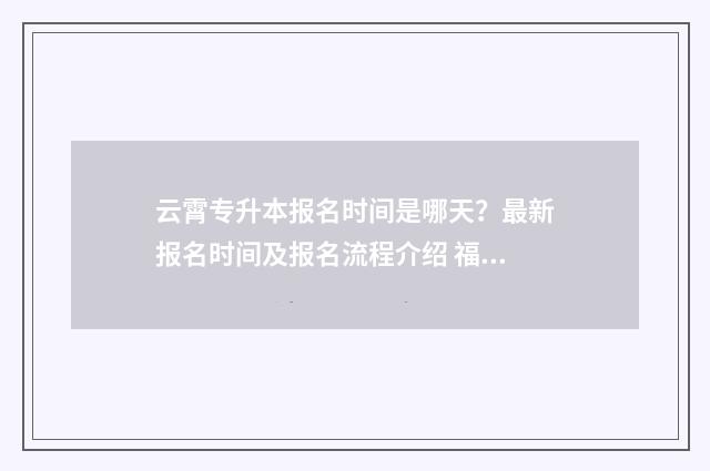 云霄专升本报名时间是哪天？最新报名时间及报名流程介绍 福建专升本漳州考点