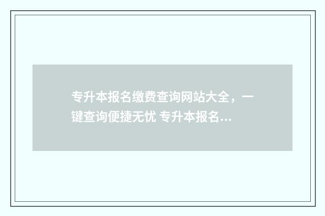 专升本报名缴费查询网站大全，一键查询便捷无忧 专升本报名缴费流程
