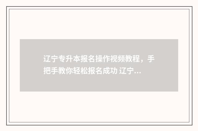 辽宁专升本报名操作视频教程，手把手教你轻松报名成功 辽宁专升本报名入口官网