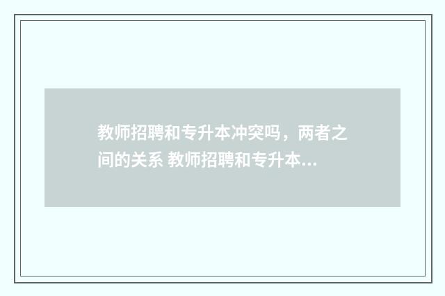 教师招聘和专升本冲突吗，两者之间的关系 教师招聘和专升本哪个难