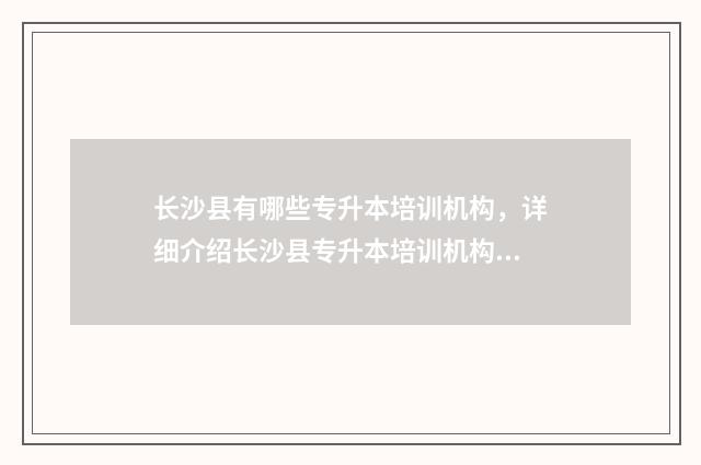 长沙县有哪些专升本培训机构，详细介绍长沙县专升本培训机构 长沙县有哪些专科大学