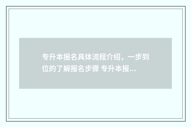 专升本报名具体流程介绍，一步到位的了解报名步骤 专升本报名具体流程图