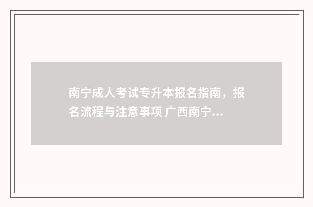 南宁成人考试专升本报名指南，报名流程与注意事项 广西南宁成人高考官网