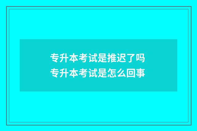 专升本考试是推迟了吗 专升本考试是怎么回事