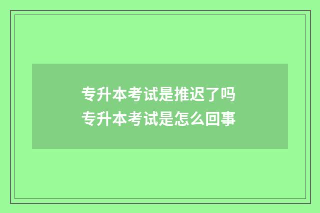 专升本考试是推迟了吗 专升本考试是怎么回事