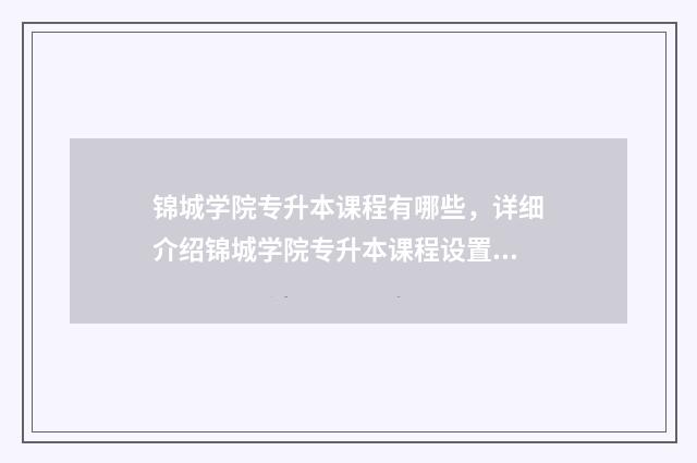 锦城学院专升本课程有哪些，详细介绍锦城学院专升本课程设置 锦城学院专升本2024招生简章