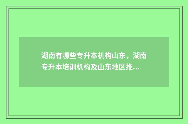 湖南有哪些专升本机构山东，湖南专升本培训机构及山东地区推荐 湖南有哪些专升本院校