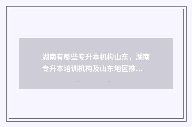 湖南有哪些专升本机构山东，湖南专升本培训机构及山东地区推荐 湖南有哪些专升本院校