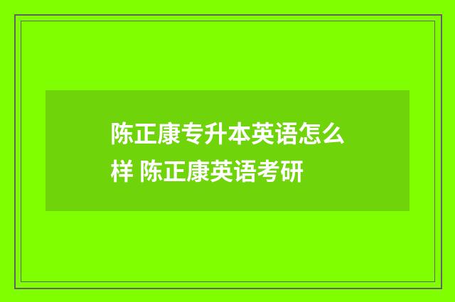 陈正康专升本英语怎么样 陈正康英语考研