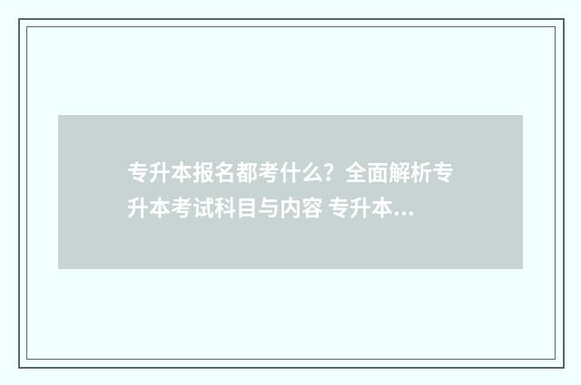 专升本报名都考什么？全面解析专升本考试科目与内容 专升本报名都考什么科目