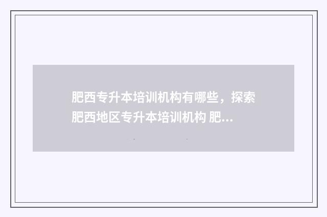 肥西专升本培训机构有哪些，探索肥西地区专升本培训机构 肥西师范学校专升本对应的大学
