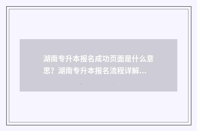 湖南专升本报名成功页面是什么意思？湖南专升本报名流程详解 湖南专升本报名app