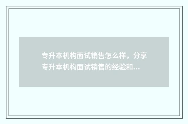 专升本机构面试销售怎么样，分享专升本机构面试销售的经验和技巧 专升本机构面试流程
