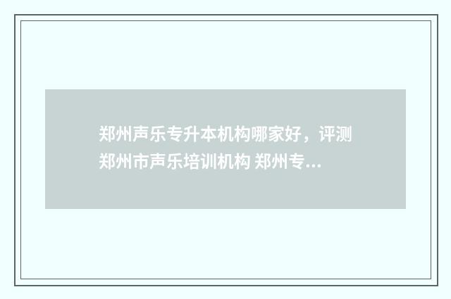 郑州声乐专升本机构哪家好，评测郑州市声乐培训机构 郑州专升本音乐表演学校