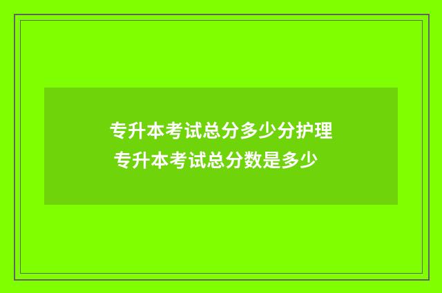 专升本考试总分多少分护理 专升本考试总分数是多少