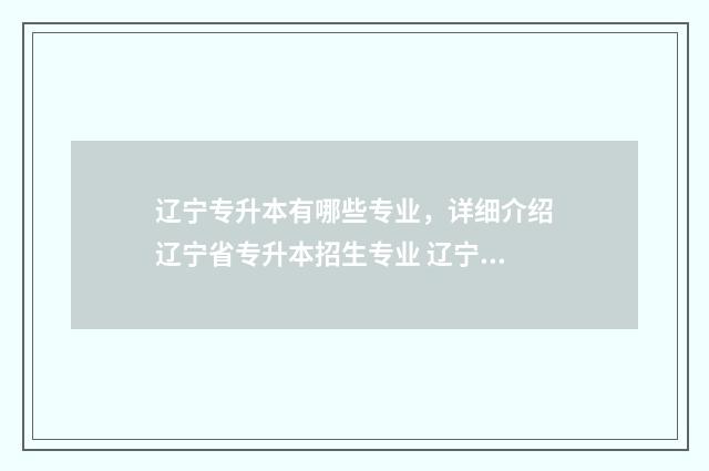辽宁专升本有哪些专业，详细介绍辽宁省专升本招生专业 辽宁专升本有哪些学校及专业