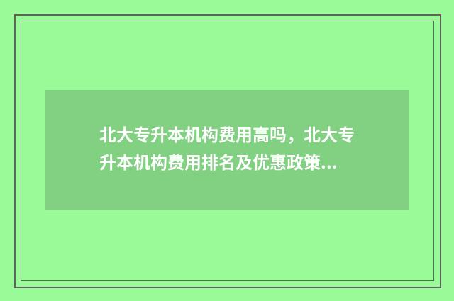 北大专升本机构费用高吗，北大专升本机构费用排名及优惠政策 北大专升本机构排名榜