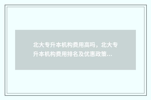 北大专升本机构费用高吗，北大专升本机构费用排名及优惠政策 北大专升本机构排名榜