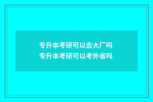 专升本考研可以去大厂吗 专升本考研可以考外省吗