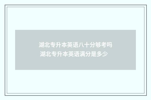 湖北专升本英语八十分够考吗 湖北专升本英语满分是多少