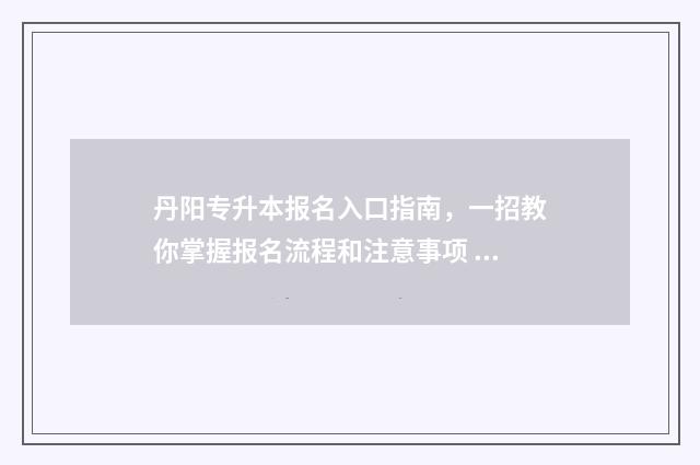 丹阳专升本报名入口指南，一招教你掌握报名流程和注意事项 丹阳中专招生信息