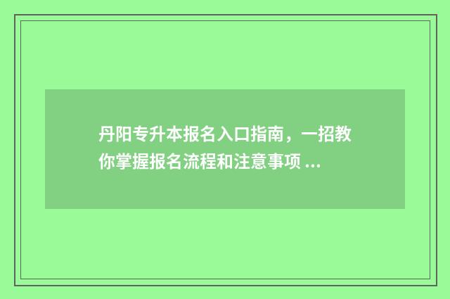 丹阳专升本报名入口指南，一招教你掌握报名流程和注意事项 丹阳中专招生信息