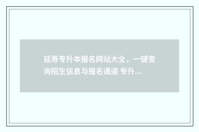 延寿专升本报名网站大全，一键查询招生信息与报名通道 专升本报名时间2021年招生简章