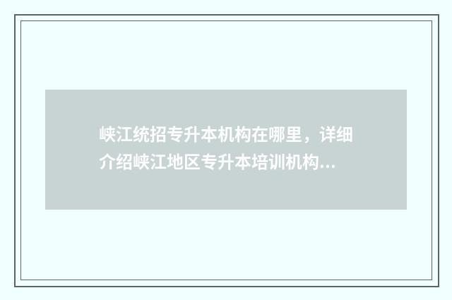 峡江统招专升本机构在哪里，详细介绍峡江地区专升本培训机构 峡江县职业中专招聘
