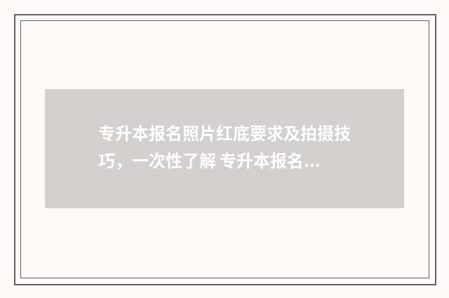 专升本报名照片红底要求及拍摄技巧，一次性了解 专升本报名照片上传不了