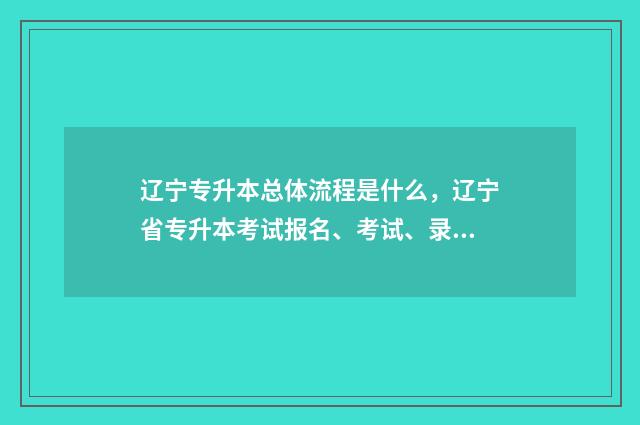 辽宁专升本总体流程是什么，辽宁省专升本考试报名、考试、录取流程 辽宁专升本政策变化