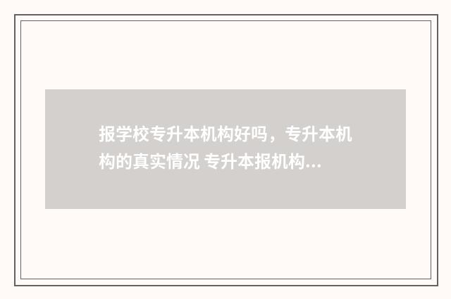 报学校专升本机构好吗，专升本机构的真实情况 专升本报机构吗