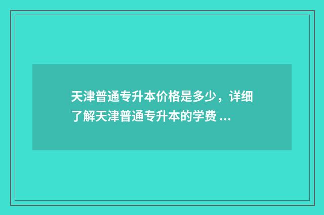 天津普通专升本价格是多少，详细了解天津普通专升本的学费 天津普通专升本需要考些什么科目