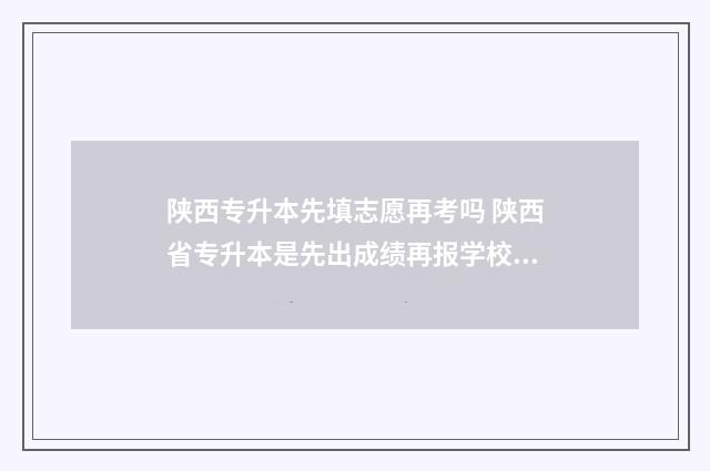 陕西专升本先填志愿再考吗 陕西省专升本是先出成绩再报学校吗