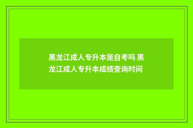 黑龙江成人专升本是自考吗 黑龙江成人专升本成绩查询时间