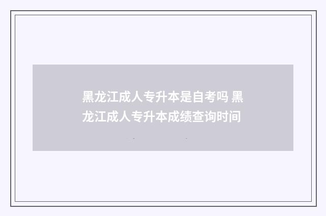 黑龙江成人专升本是自考吗 黑龙江成人专升本成绩查询时间