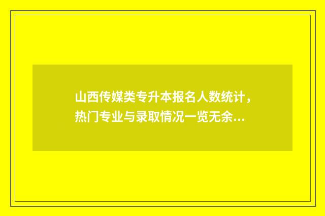山西传媒类专升本报名人数统计，热门专业与录取情况一览无余 山西传媒学院2020年专升本录取分数线