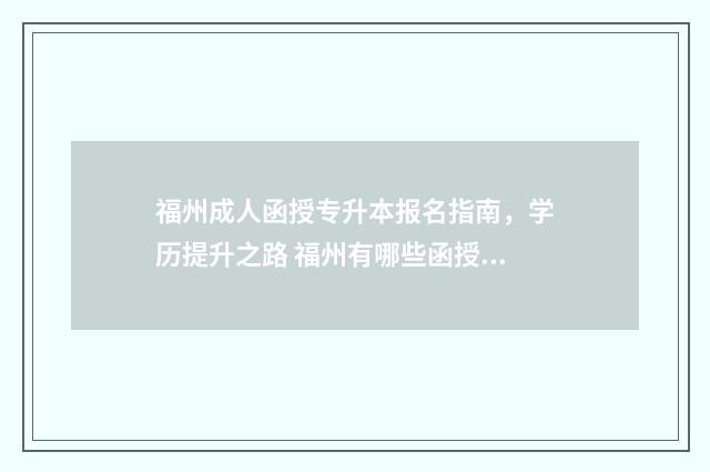福州成人函授专升本报名指南，学历提升之路 福州有哪些函授大专