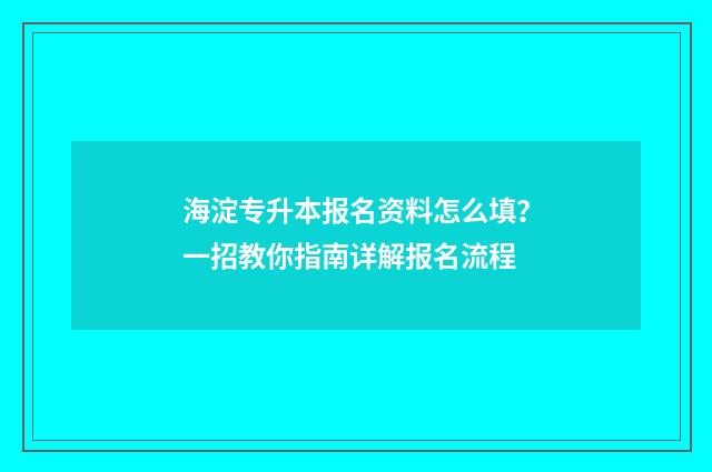 海淀专升本报名资料怎么填？一招教你指南详解报名流程