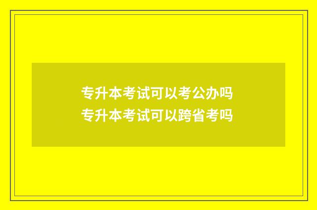 专升本考试可以考公办吗 专升本考试可以跨省考吗