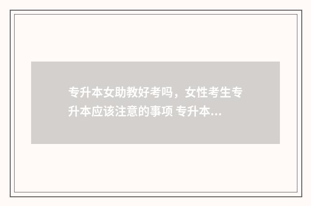 专升本女助教好考吗，女性考生专升本应该注意的事项 专升本女助教好考吗