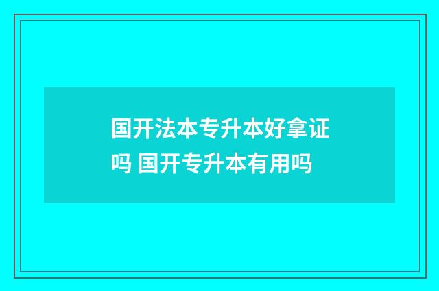 国开法本专升本好拿证吗 国开专升本有用吗