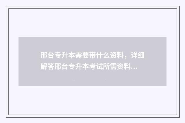 邢台专升本需要带什么资料，详细解答邢台专升本考试所需资料 河北专升本需要什么