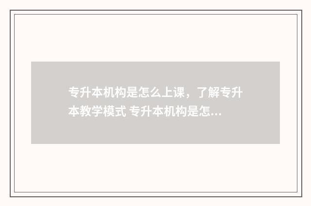 专升本机构是怎么上课，了解专升本教学模式 专升本机构是怎么赚钱的