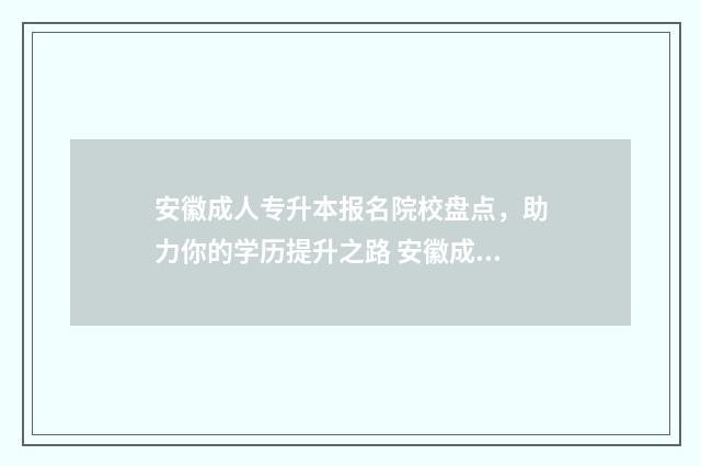 安徽成人专升本报名院校盘点，助力你的学历提升之路 安徽成人专升本成绩查询入口官网