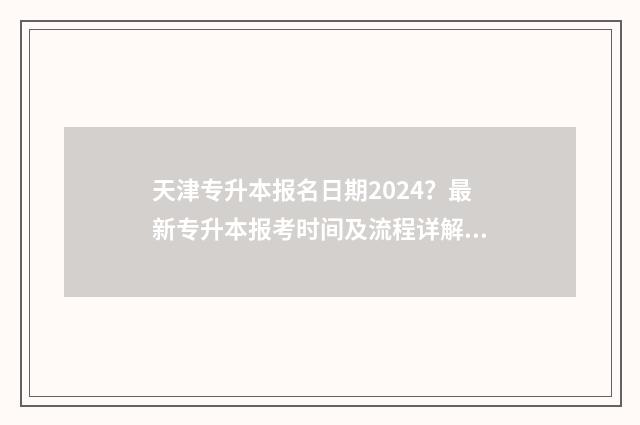 天津专升本报名日期2024？最新专升本报考时间及流程详解 天津专升本报名费