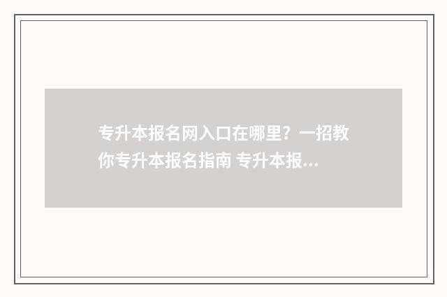专升本报名网入口在哪里？一招教你专升本报名指南 专升本报名网入口官网